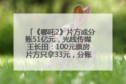 《哪吒2》片方或分账51亿元，光线传媒王长田：100元票房片方只拿33元，分账方式不合理