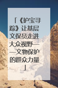 《护宝寻踪》让基层文保员走进大众视野——文物保护的群众力量