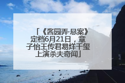 《酱园弄·悬案》定档6月21日，章子怡王传君易烊千玺上演杀夫奇闻