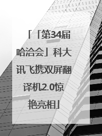 「第34届哈洽会」科大讯飞携双屏翻译机2.0惊艳亮相