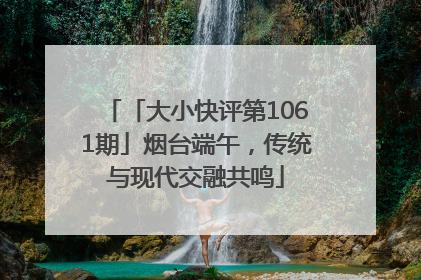 「大小快评第1061期」烟台端午，传统与现代交融共鸣