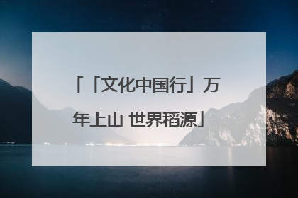 「文化中国行」万年上山 世界稻源