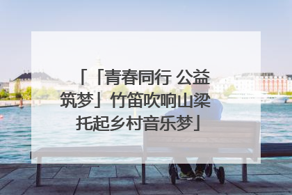 「青春同行 公益筑梦」竹笛吹响山梁 托起乡村音乐梦