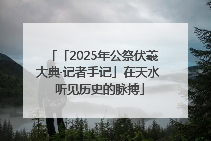 「2025年公祭伏羲大典·记者手记」在天水 听见历史的脉搏