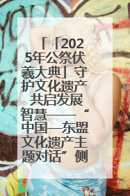 「2025年公祭伏羲大典」守护文化遗产 共启发展智慧——“中国—东盟文化遗产主题对话”侧记