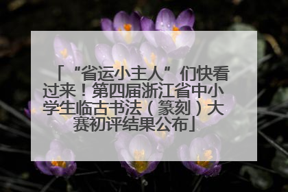 “省运小主人”们快看过来！第四届浙江省中小学生临古书法（篆刻）大赛初评结果公布