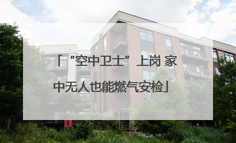“空中卫士”上岗 家中无人也能燃气安检