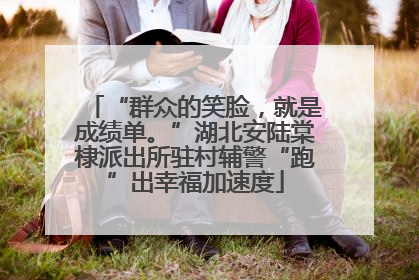 “群众的笑脸，就是成绩单。”湖北安陆棠棣派出所驻村辅警“跑”出幸福加速度