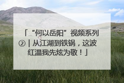 “何以岳阳”视频系列②｜从江湖到铁锅，这波红温我先炫为敬！