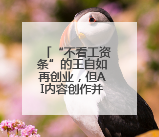 “不看工资条”的王自如再创业，但AI内容创作并不一定“来钱快”