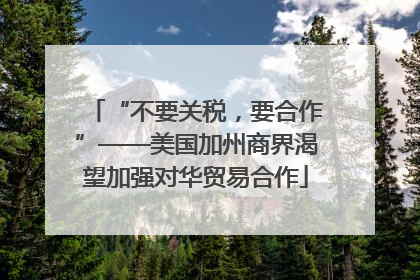 “不要关税，要合作”——美国加州商界渴望加强对华贸易合作