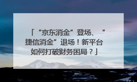 “京东消金”登场、“捷信消金”退场！新平台如何打破财务困局？
