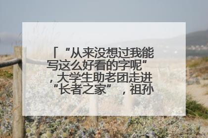 “从来没想过我能写这么好看的字呢”，大学生助老团走进“长者之家”，祖孙氛围感拉满