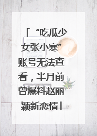 “吃瓜少女张小寒”账号无法查看，半月前曾爆料赵丽颖新恋情