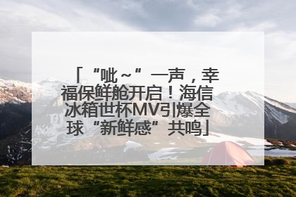 “呲～”一声，幸福保鲜舱开启！海信冰箱世杯MV引爆全球“新鲜感”共鸣
