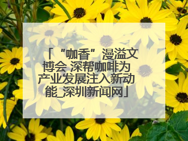 “咖香”漫溢文博会 深帮咖啡为产业发展注入新动能_深圳新闻网