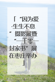 “因为爱·生生不息”摄影展暨“一千零一封家书”展在枣庄举办