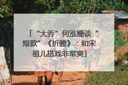 “大乔”何泓姗谈“爆款”《折腰》：和宋祖儿搭戏非常爽