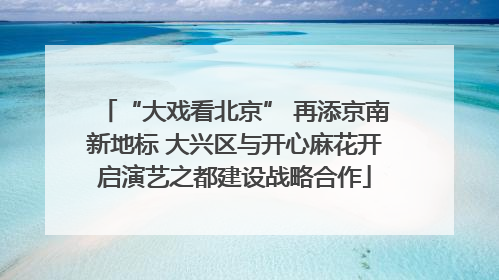 “大戏看北京” 再添京南新地标 大兴区与开心麻花开启演艺之都建设战略合作