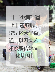 “小满”遇上非遗剪纸，岱岳区天平街道：以刀尖艺术唤醒传统文化基因
