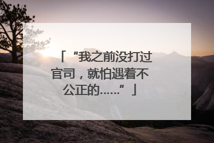 “我之前没打过官司，就怕遇着不公正的……”