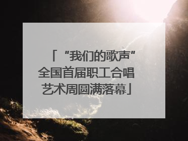 “我们的歌声”全国首届职工合唱艺术周圆满落幕