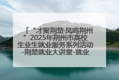 “才聚荆楚·凤鸣荆州”2025年荆州市高校生业生就业服务系列活动-荆楚就业大讲堂-就业嘉年华活动举行