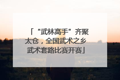 “武林高手”齐聚太仓，全国武术之乡武术套路比赛开赛