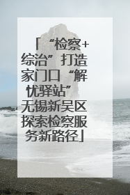 “检察+综治”打造家门口“解忧驿站” 无锡新吴区探索检察服务新路径