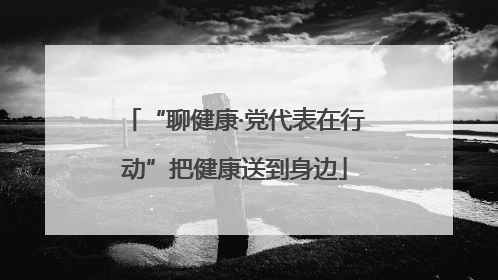 “聊健康·党代表在行动”把健康送到身边