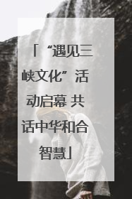 “遇见三峡文化”活动启幕 共话中华和合智慧