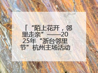 “陌上花开，邻里走亲”——2025年“浙台邻里节”杭州主场活动在临安举行