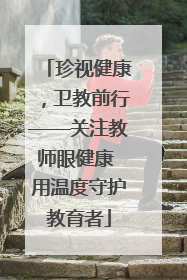珍视健康，卫教前行——关注教师眼健康 用温度守护教育者