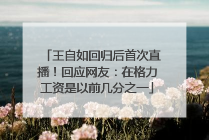 王自如回归后首次直播！回应网友：在格力工资是以前几分之一