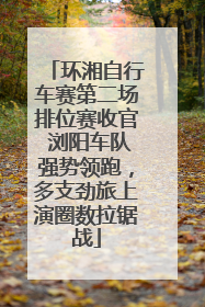 环湘自行车赛第二场排位赛收官 浏阳车队强势领跑，多支劲旅上演圈数拉锯战