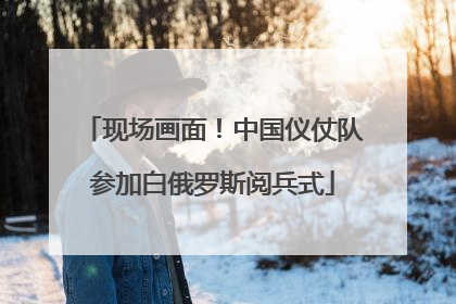 现场画面！中国仪仗队参加白俄罗斯阅兵式