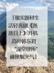 现实题材生活轻喜剧《蒸蒸日上》开机 高叶韩东君“澡堂律所”碰撞烟火气