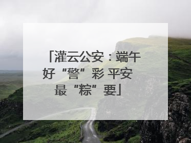 灌云公安：端午好“警”彩 平安最“粽”要