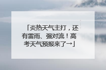 炎热天气主打，还有雷雨、强对流！高考天气预报来了→