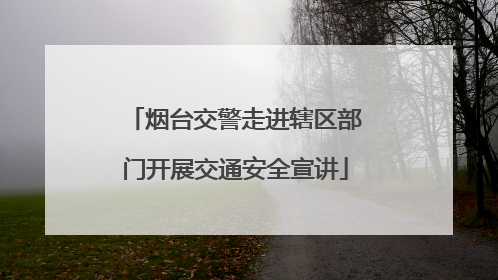烟台交警走进辖区部门开展交通安全宣讲