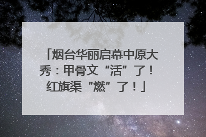 烟台华丽启幕中原大秀：甲骨文“活”了！红旗渠“燃”了！