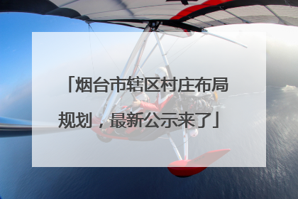 烟台市辖区村庄布局规划，最新公示来了