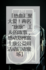 热血汇聚大爱！两名“康康”工友的故事，感动郑州富士康公益周活动启动现场