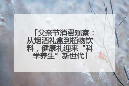 父亲节消费观察：从烟酒礼盒到植物饮料，健康礼迎来“科学养生”新世代