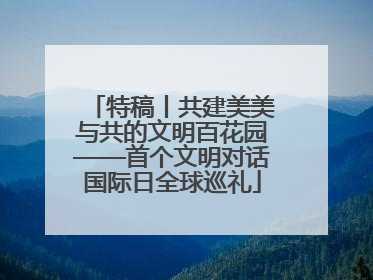 特稿丨共建美美与共的文明百花园——首个文明对话国际日全球巡礼