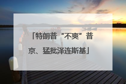 特朗普“不爽”普京、猛批泽连斯基