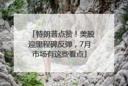 特朗普点赞！美股迎里程碑反弹，7月市场有这些看点