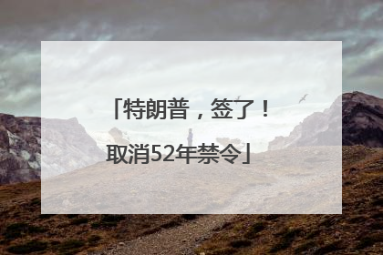 特朗普，签了！取消52年禁令