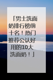 男士洗面奶排行榜前十名！热门推荐公认好用的10大洗面奶！