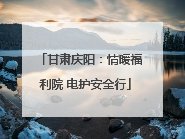 甘肃庆阳：情暖福利院 电护安全行